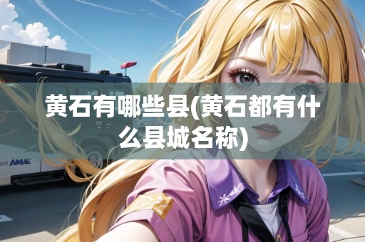 黃石有哪些縣(黃石都有什么縣城名稱(chēng))