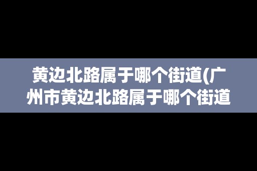 黃邊北路屬于哪個街道(廣州市黃邊北路屬于哪個街道辦事處)