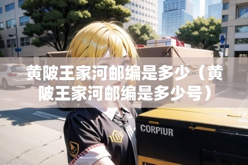 黃陂王家河郵編是多少（黃陂王家河郵編是多少號(hào)）