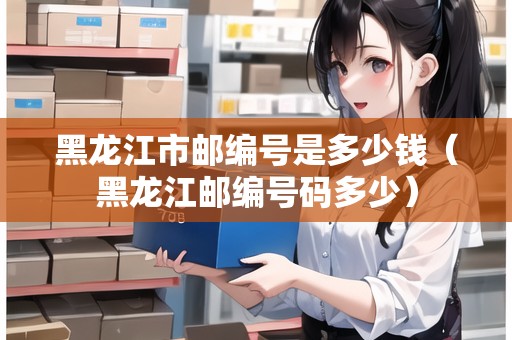 黑龍江市郵編號是多少錢（黑龍江郵編號碼多少）
