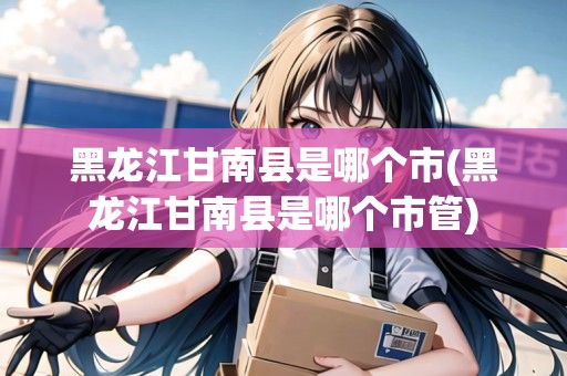 黑龍江甘南縣是哪個市(黑龍江甘南縣是哪個市管)