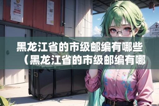黑龍江省的市級郵編有哪些（黑龍江省的市級郵編有哪些呢）