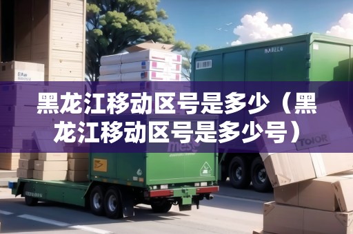 黑龍江移動區(qū)號是多少（黑龍江移動區(qū)號是多少號）