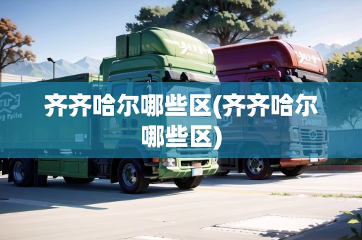 齊齊哈爾哪些區(qū)(齊齊哈爾哪些區(qū))