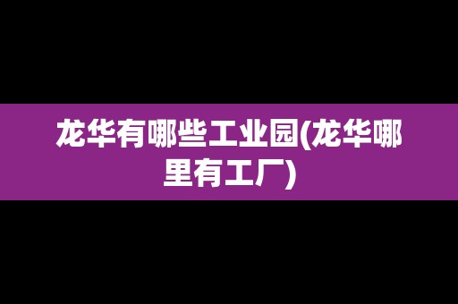龍華有哪些工業(yè)園(龍華哪里有工廠)