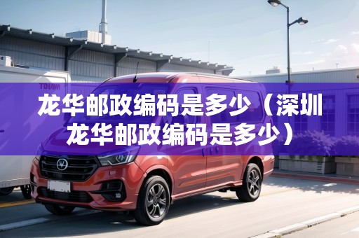 龍華郵政編碼是多少（深圳龍華郵政編碼是多少）