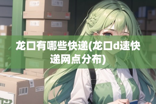 龍口有哪些快遞(龍口d速快遞網(wǎng)點(diǎn)分布)