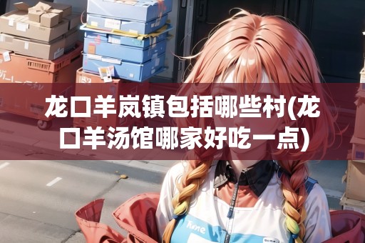 龍口羊嵐鎮(zhèn)包括哪些村(龍口羊湯館哪家好吃一點)