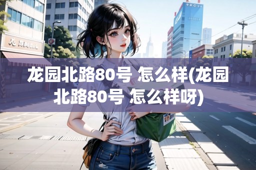 龍園北路80號 怎么樣(龍園北路80號 怎么樣呀)