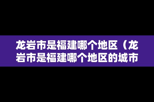 龍巖市是福建哪個(gè)地區(qū)（龍巖市是福建哪個(gè)地區(qū)的城市）