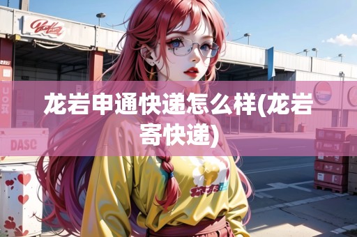 龍巖申通快遞怎么樣(龍巖寄快遞)