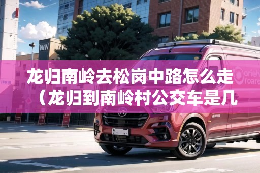 龍歸南嶺去松崗中路怎么走（龍歸到南嶺村公交車是幾路車）