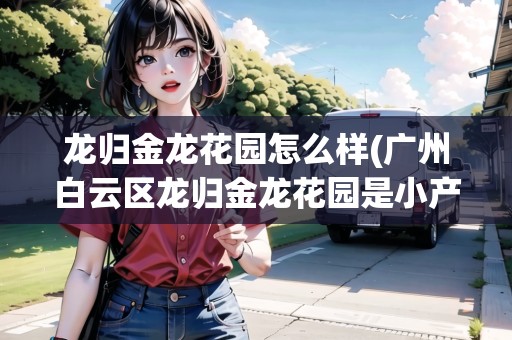 龍歸金龍花園怎么樣(廣州白云區(qū)龍歸金龍花園是小產(chǎn)權(quán)房嗎多少錢)