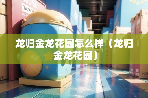 龍歸金龍花園怎么樣（龍歸 金龍花園）