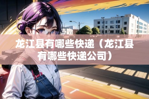 龍江縣有哪些快遞（龍江縣有哪些快遞公司）