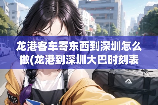 龍港客車寄東西到深圳怎么做(龍港到深圳大巴時刻表查詢)