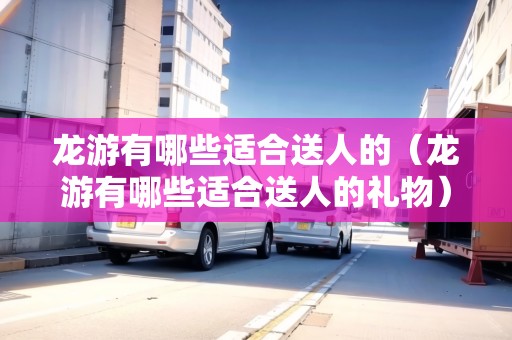 龍游有哪些適合送人的（龍游有哪些適合送人的禮物）