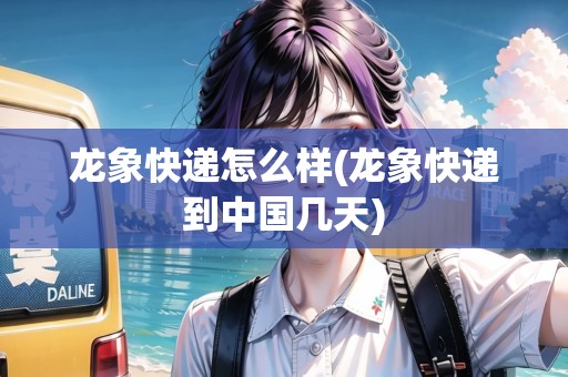 龍象快遞怎么樣(龍象快遞到中國(guó)幾天)