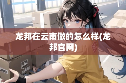 龍邦在云南做的怎么樣(龍邦官網(wǎng))