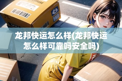 龍邦快運怎么樣(龍邦快運怎么樣可靠嗎安全嗎)
