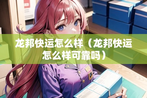龍邦快運怎么樣（龍邦快運怎么樣可靠嗎）