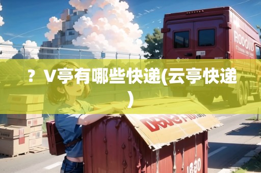 ？V亭有哪些快遞(云亭快遞)