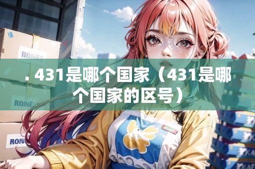 . 431是哪個(gè)國家（431是哪個(gè)國家的區(qū)號）