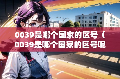 0039是哪個(gè)國家的區(qū)號(hào)（0039是哪個(gè)國家的區(qū)號(hào)呢）