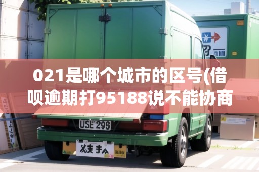 021是哪個城市的區(qū)號(借唄逾期打95188說不能協(xié)商)