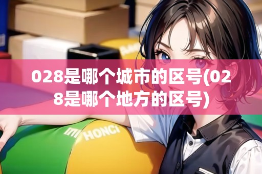 028是哪個城市的區(qū)號(028是哪個地方的區(qū)號)