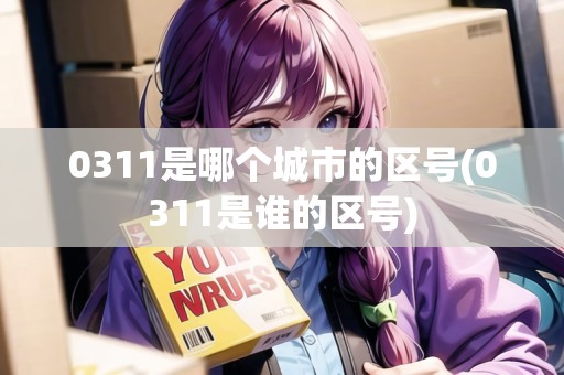 0311是哪個城市的區(qū)號(0311是誰的區(qū)號)