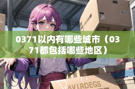 0371以內(nèi)有哪些城市（0371都包括哪些地區(qū)）