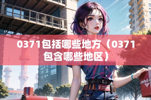 0371包括哪些地方（0371包含哪些地區(qū)）