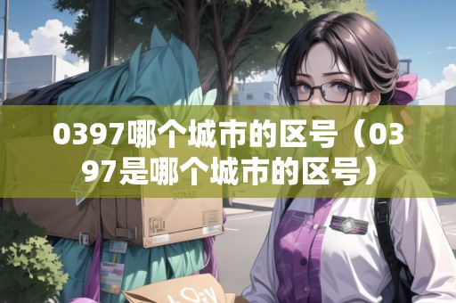 0397哪個(gè)城市的區(qū)號(hào)（0397是哪個(gè)城市的區(qū)號(hào)）