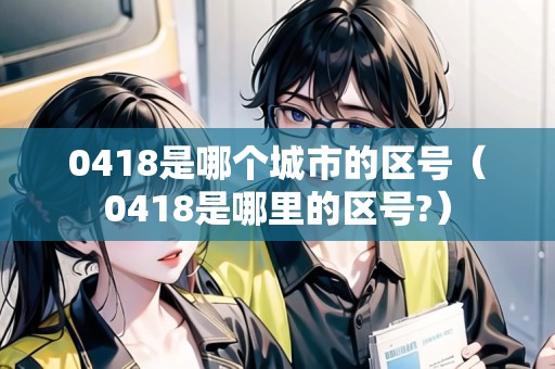 0418是哪個(gè)城市的區(qū)號(hào)（0418是哪里的區(qū)號(hào)?）