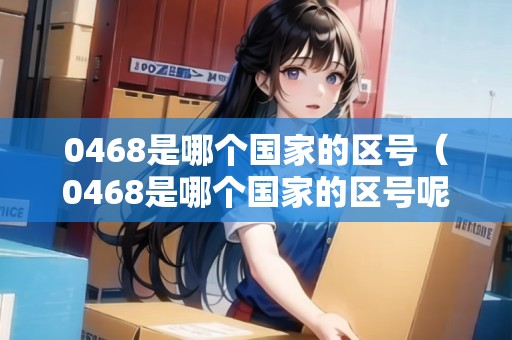 0468是哪個(gè)國家的區(qū)號(hào)（0468是哪個(gè)國家的區(qū)號(hào)呢）