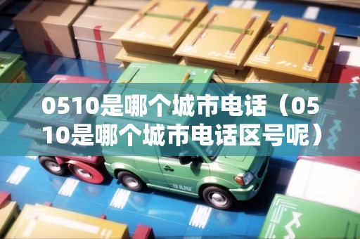 0510是哪個城市電話（0510是哪個城市電話區(qū)號呢）