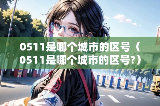 0511是哪個(gè)城市的區(qū)號(hào)（0511是哪個(gè)城市的區(qū)號(hào)?）