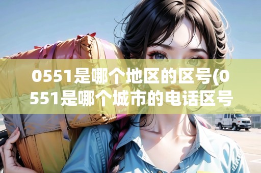0551是哪個(gè)地區(qū)的區(qū)號(hào)(0551是哪個(gè)城市的電話區(qū)號(hào))