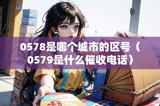 0578是哪個(gè)城市的區(qū)號(hào)（0579是什么催收電話）
