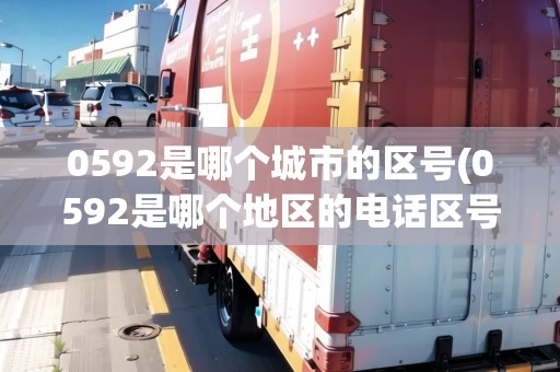 0592是哪個城市的區(qū)號(0592是哪個地區(qū)的電話區(qū)號)
