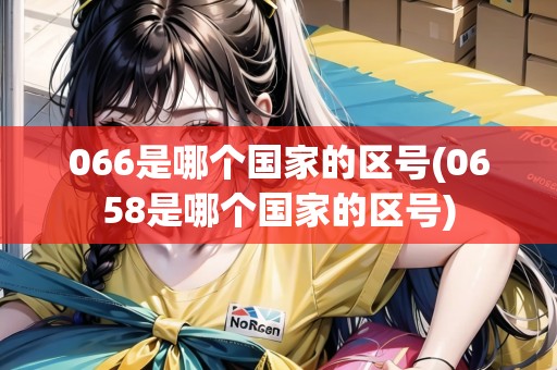 066是哪個國家的區(qū)號(0658是哪個國家的區(qū)號)