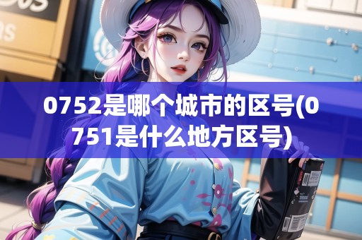 0752是哪個(gè)城市的區(qū)號(hào)(0751是什么地方區(qū)號(hào))