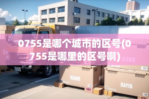 0755是哪個城市的區(qū)號(0755是哪里的區(qū)號啊)