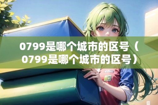 0799是哪個城市的區(qū)號（0799是哪個城市的區(qū)號）