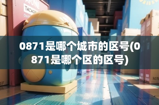0871是哪個(gè)城市的區(qū)號(hào)(0871是哪個(gè)區(qū)的區(qū)號(hào))