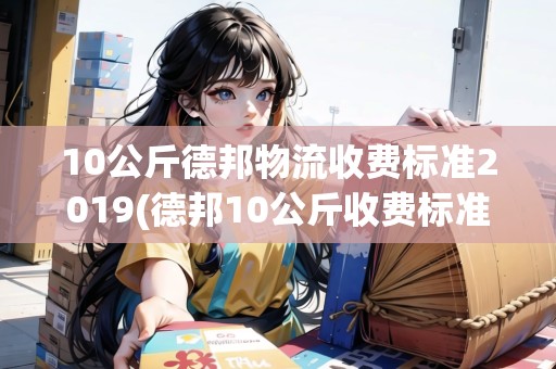10公斤德邦物流收費標(biāo)準(zhǔn)2019(德邦10公斤收費標(biāo)準(zhǔn))