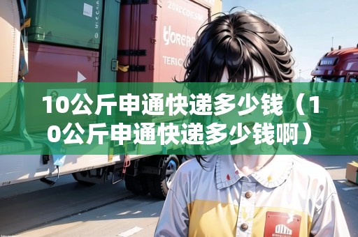 10公斤申通快遞多少錢(10公斤申通快遞多少錢?。? /></p><p>好啦,我已經(jīng)告訴你了10公斤申通快遞的大概價(jià)位了!不用謝,服務(wù)就是我們的宗旨呀!所以,如果你想用申通快遞,就快去一鍵下單吧!記住,省時(shí)省心才是王道,我會(huì)一直陪著你噠!????</p></div><blockquote ><p>推薦閱讀:</p><p><a href= 10公斤申通快遞多少錢(10公斤申通快遞多少錢啊)