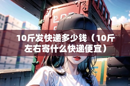 10斤發(fā)快遞多少錢(10斤左右寄什么快遞便宜) 10斤發(fā)快遞多少錢(10斤左右寄什么快遞便宜)