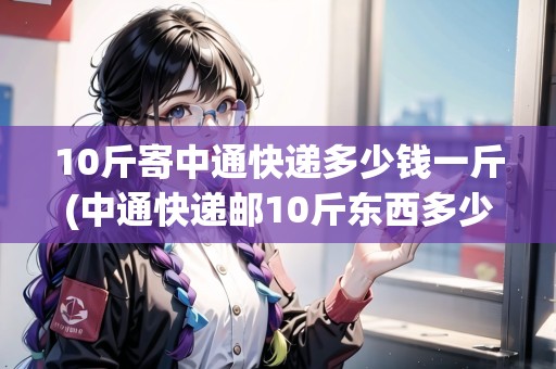 10斤寄中通快遞多少錢一斤(中通快遞郵10斤東西多少錢)